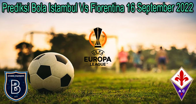Prediksi Bola Istambul Vs Fiorentina 16 September 2022